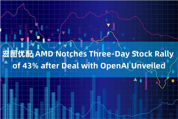宏图优配 AMD Notches Three-Day Stock Rally of 43% after Deal with OpenAI Unveiled