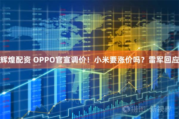 辉煌配资 OPPO官宣调价！小米要涨价吗？雷军回应